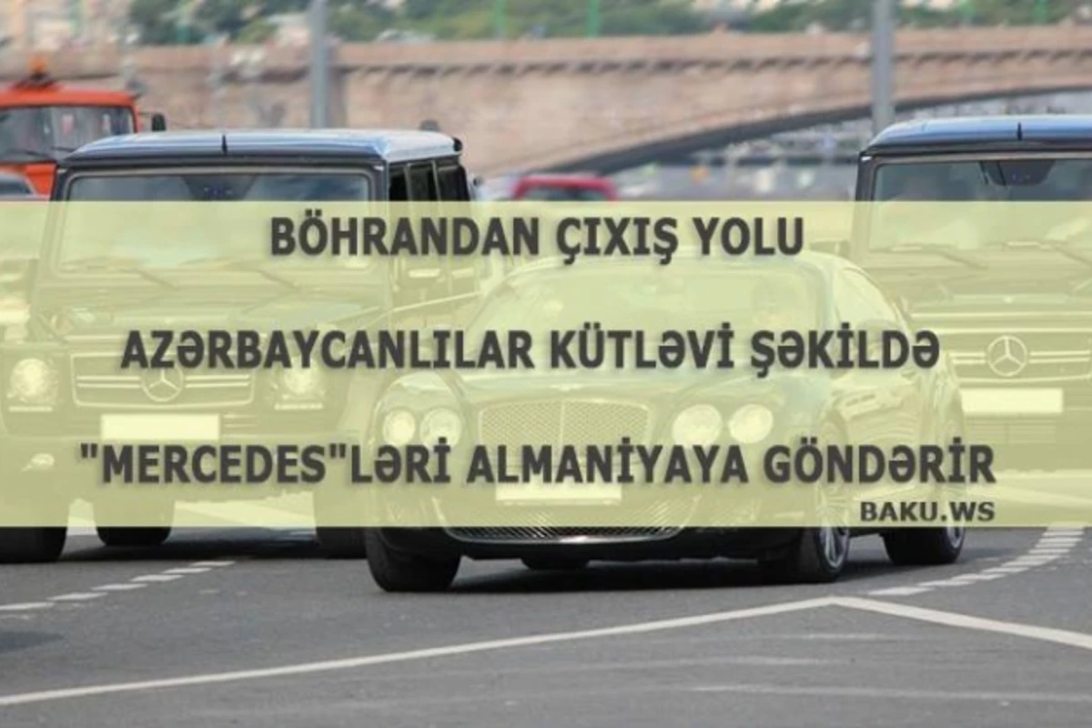 Böhrandan çıxış yolu - azərbaycanlılar kütləvi şəkildə Mercedesləri Almaniyaya göndərir (CƏDVƏL)