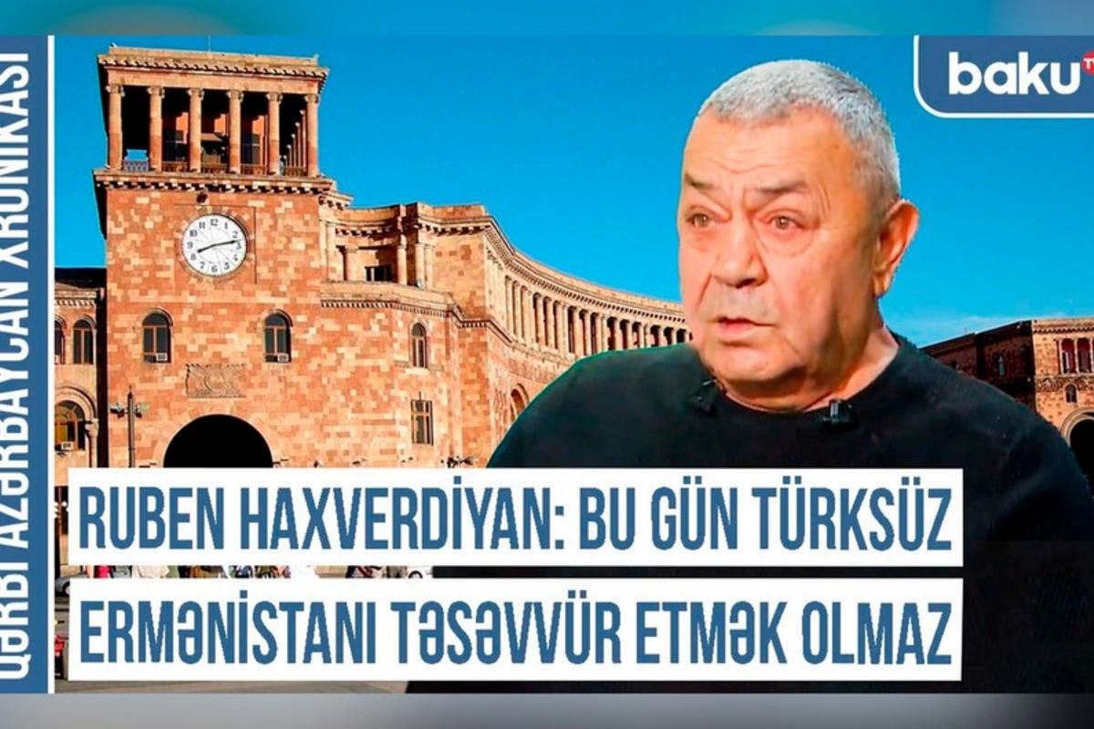 Ruben Haxverdiyan: Bu gün Ermənistanı türksüz təsəvvür etmək olmaz