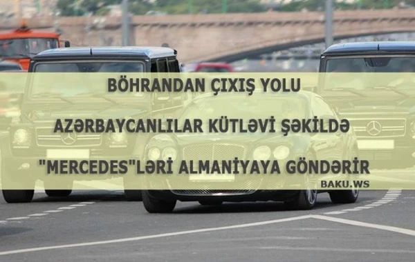 Böhrandan çıxış yolu - azərbaycanlılar kütləvi şəkildə "Mercedes"ləri Almaniyaya göndərir (CƏDVƏL)