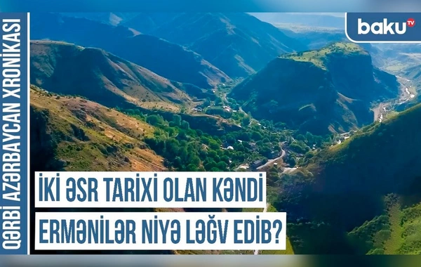 Qərbi Azərbaycan Xronikası: "İki əsr tarixi olan kəndi ermənilər niyə ləğv edib?"