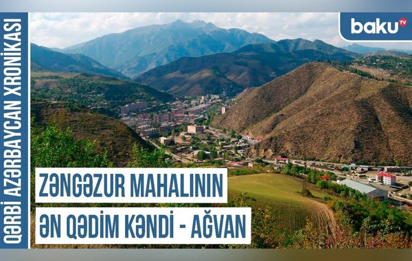 Qərbi Azərbaycan Xronikası: Zəngəzur mahalının ən qədim kəndi – Ağvan