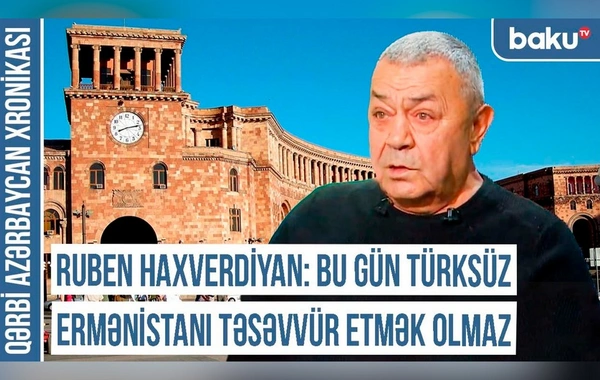 Ruben Haxverdiyan: "Bu gün Ermənistanı türksüz təsəvvür etmək olmaz"