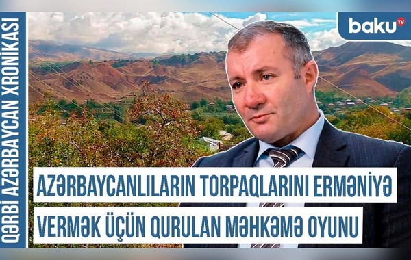 Qərbi Azərbaycan Xronikası: "Azərbaycanlıların torpaqlarını erməniyə vermək üçün qurulan məhkəmə oyunu"