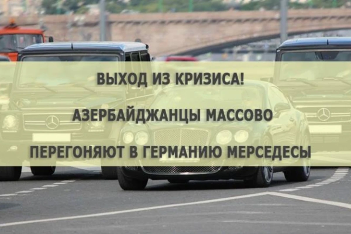 Выход из кризиса - Aзербайджанцы массово перегоняют в Германию Мерседесы  (таблица)