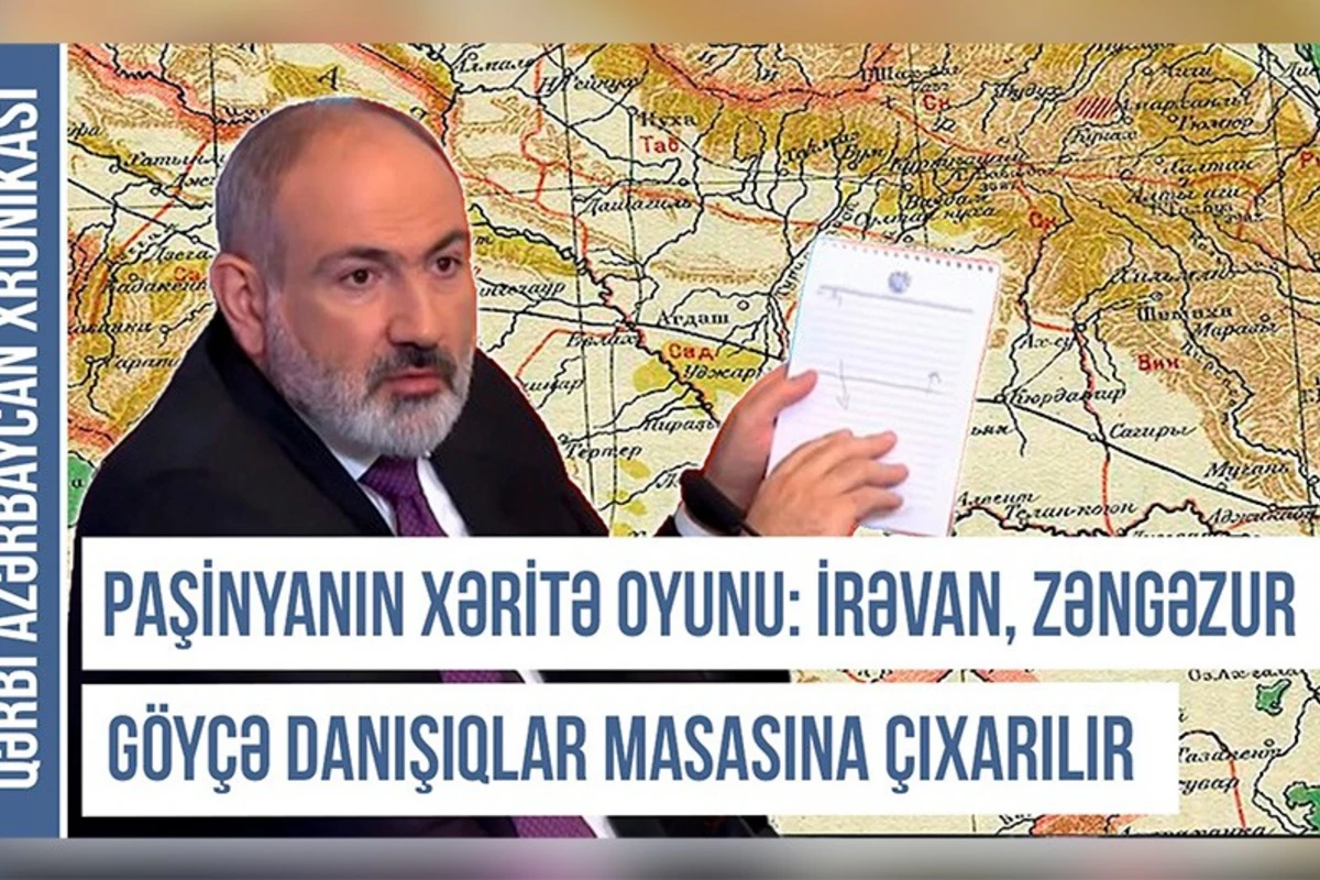 Paşinyanın xəritə oyunu: İrəvan, Zəngəzur və Göyçə danışıqlar masasına çıxarılır - VİDEO
