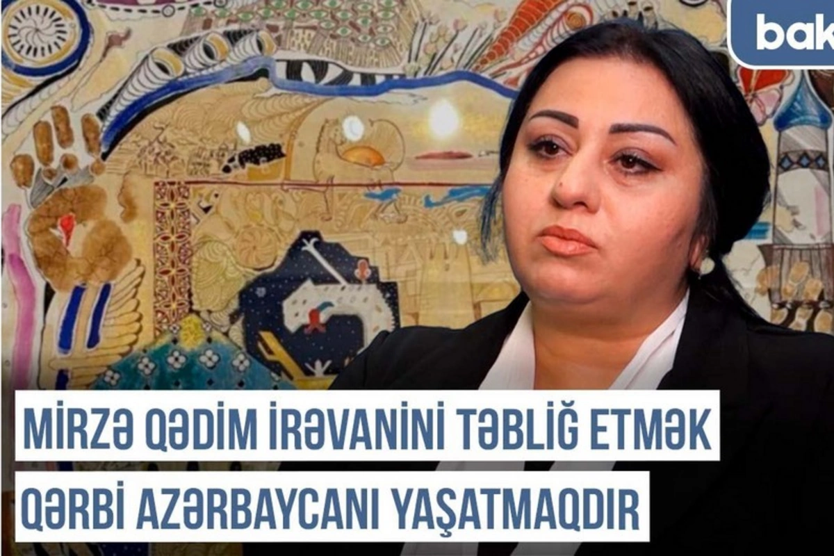 Qərbi Azərbaycan Xronikası: Mirzə Qədim İrəvanini təbliğ etmək Qərbi Azərbaycanı yaşatmaqdır