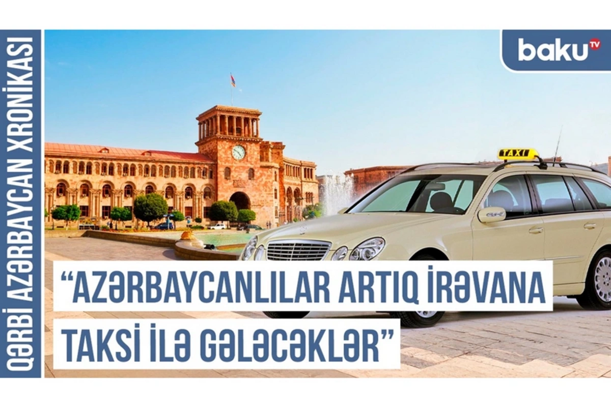 Qərbi Azərbaycan Xronikası: Azərbaycanlılar artıq İrəvana taksi ilə gələcəklər
