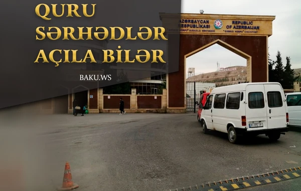 Azərbaycanın bu ölkələrlə quru sərhədləri açıla bilər  - VACİB AÇIQLAMA 
