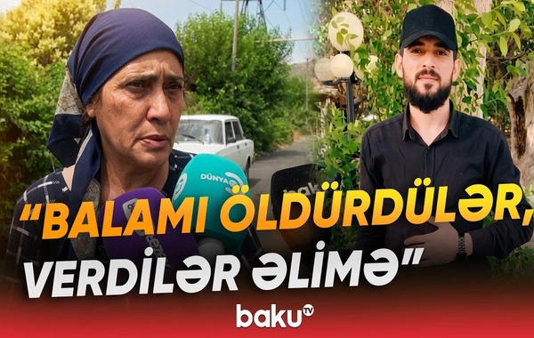 Öldürülən oğlanın anası: Qızdan xoşu gəlirdi, dedim ki, lazım deyil