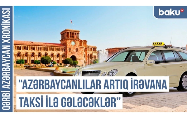 Qərbi Azərbaycan Xronikası: Azərbaycanlılar artıq İrəvana taksi ilə gələcəklər